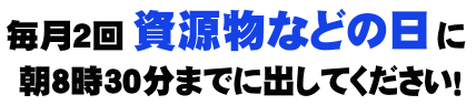 毎月2回の資源物などの日に朝8時30分までに出してください