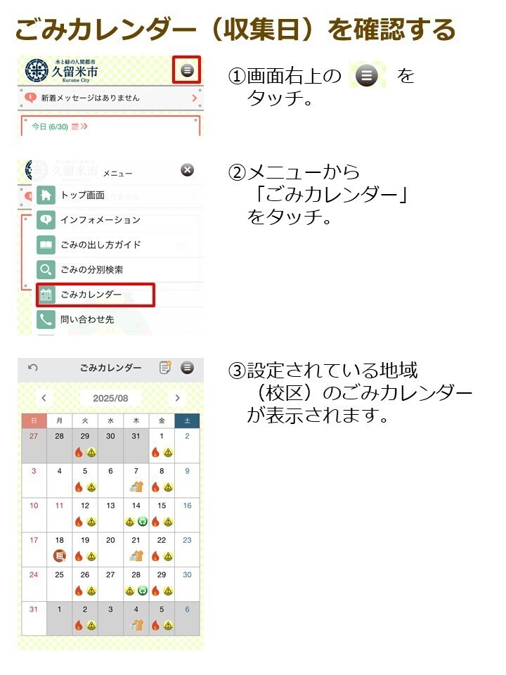 ごみカレンダーを確認する１．画面右上の三本線をタッチ。２．メニューからごみカレンダーをタッチ。３．設定されている地域のごみカレンダーが表示されます。