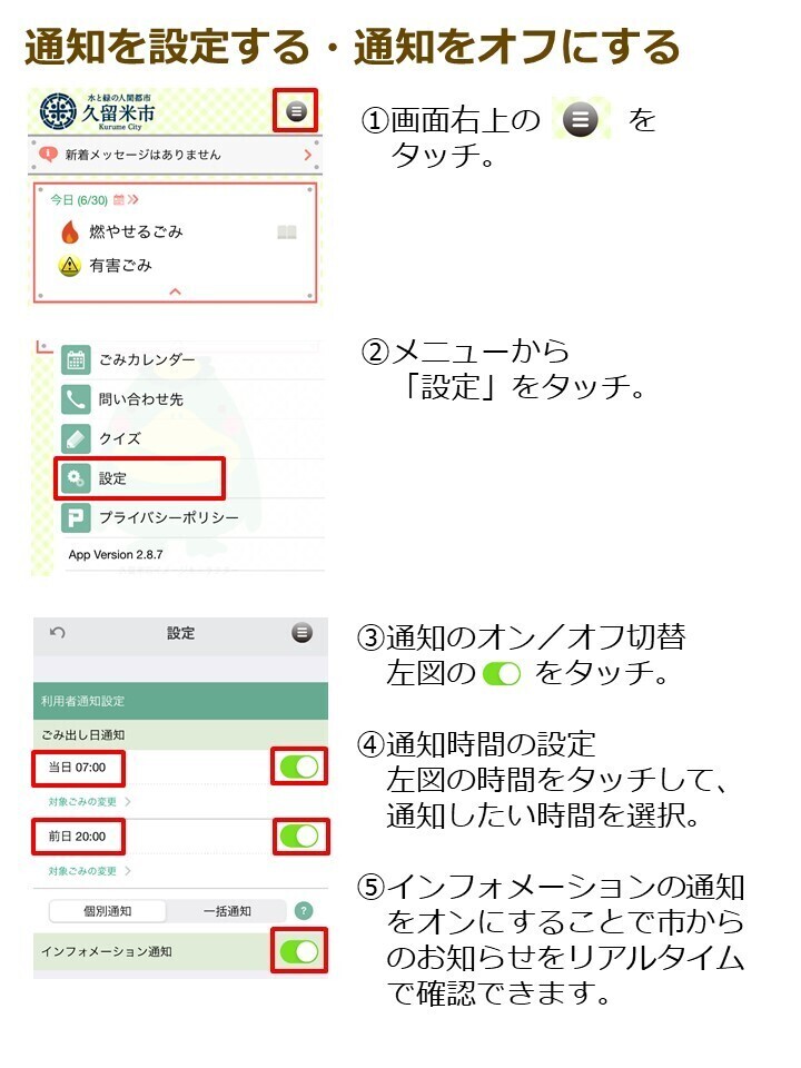 通知を設定する１．画面右上の三本線をタッチ。２．メニューから設定をタッチ。３．通知のオン、オフ切り替えマークをタッチ。４．通知時間の設定は時間をタッチ。通知したい時間を選択。５．インフォメーション通知をオンにすることで市からのお知らせをリアルタイムで確認できます。