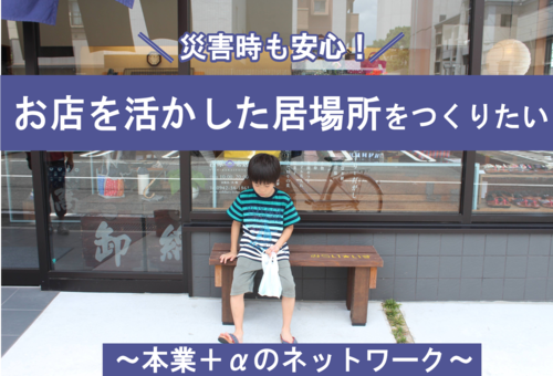 事業のタイトルは、災害時も安心！お店を活かした居場所を作りたい ～本業プラスアルファのネットワーク～です。
