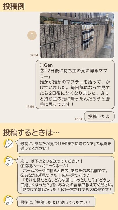 投稿の流れ 投稿例の画像。投稿するときは、最初に、あなたが見つけた『まちに潜むケア』の写真を送ってください!次に、以下の2つを送ってください!1.投稿ネーム(ニックネーム)ホームページに載るときの、あなたのお名前です。2.あなたの「見つけた!」の一言つぶやき。「見つけて嬉しかった」の一言だけでも歓迎です。最後に「投稿したよ」と送ってください。