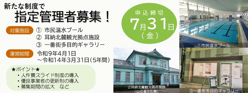 人件費スライド制度の導入、優良事業者の更新制の導入、募集期間の拡大など、事業者の皆さまが応募しやすいように指定管理者制度の見直しを行いました。公募施設は、市民温水プール、耳納北麓観光拠点施設、一番街多目的ギャラリーです。運営期間は、令和9年4月1日から令和14年3月31日までの5年間です。申込締切は、7月31日金曜日までです。への画像リンク